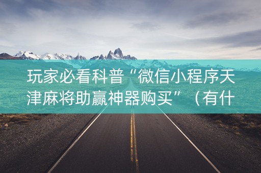 玩家必看科普“微信小程序天津麻将助赢神器购买”（有什么诀窍)