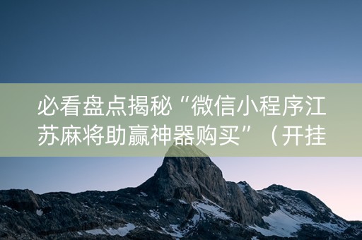 必看盘点揭秘“微信小程序江苏麻将助赢神器购买”（开挂辅助脚本)