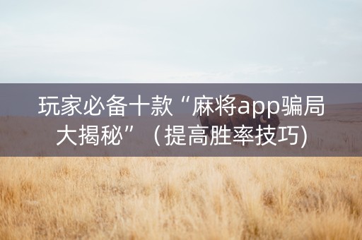 玩家必备十款“麻将app骗局大揭秘”（提高胜率技巧)