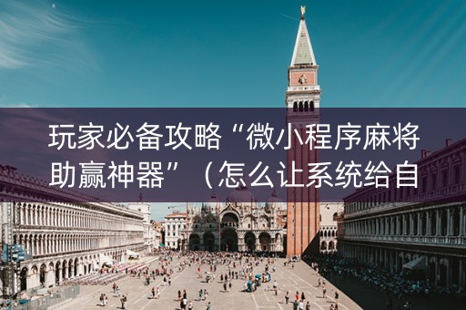 玩家必备攻略“微小程序麻将助赢神器”（怎么让系统给自己好牌)