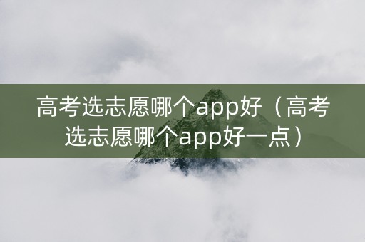 高考选志愿哪个app好（高考选志愿哪个app好一点）