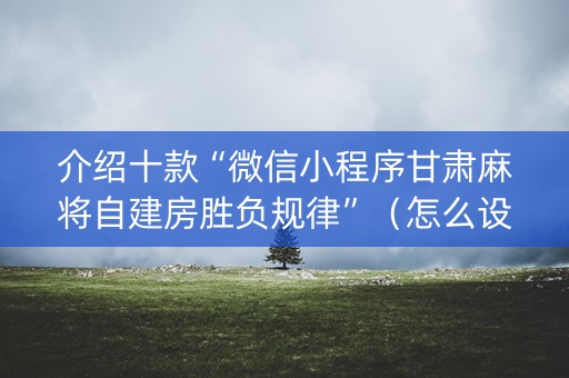 介绍十款“微信小程序甘肃麻将自建房胜负规律”（怎么设置才能赢)