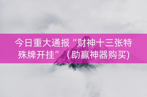 今日重大通报“财神十三张特殊牌开挂”（助赢神器购买)