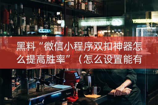 黑料“微信小程序双扣神器怎么提高胜率”（怎么设置能有好牌)
