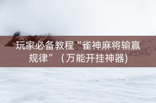 玩家必备教程“雀神麻将输赢规律”（万能开挂神器)