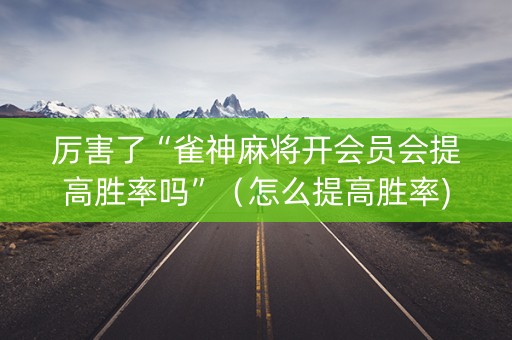 厉害了“雀神麻将开会员会提高胜率吗”（怎么提高胜率)