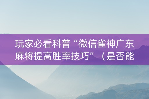 玩家必看科普“微信雀神广东麻将提高胜率技巧”（是否能开挂)