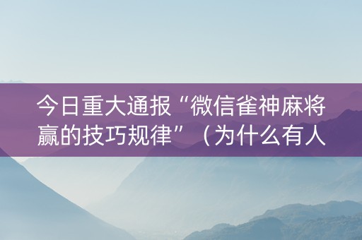 今日重大通报“微信雀神麻将赢的技巧规律”（为什么有人一直赢)