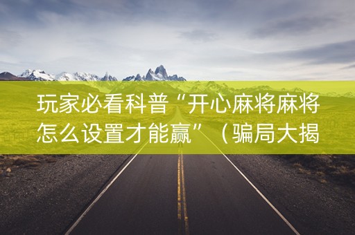 玩家必看科普“开心麻将麻将怎么设置才能赢”（骗局大揭秘)
