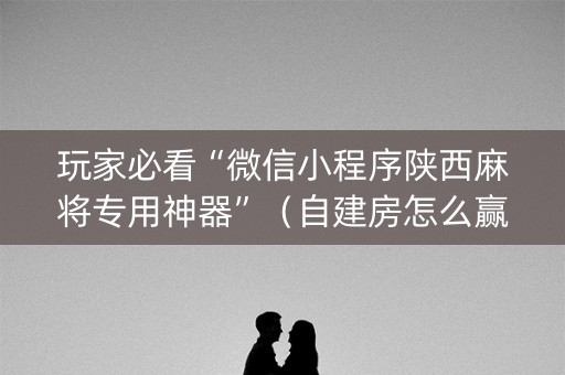 玩家必看“微信小程序陕西麻将专用神器”（自建房怎么赢)