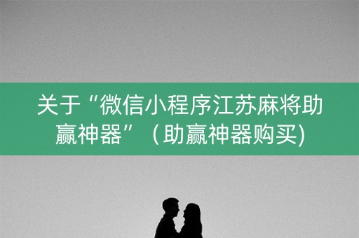 关于“微信小程序江苏麻将助赢神器”（助赢神器购买)