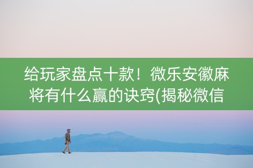 给玩家盘点十款！微乐安徽麻将有什么赢的诀窍(揭秘微信里输赢规律)