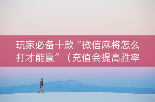 玩家必备十款“微信麻将怎么打才能赢”（充值会提高胜率么)