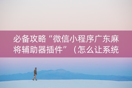 必备攻略“微信小程序广东麻将辅助器插件”（怎么让系统给自己好牌)