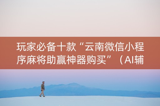 玩家必备十款“云南微信小程序麻将助赢神器购买”（AI辅助胡牌规则)