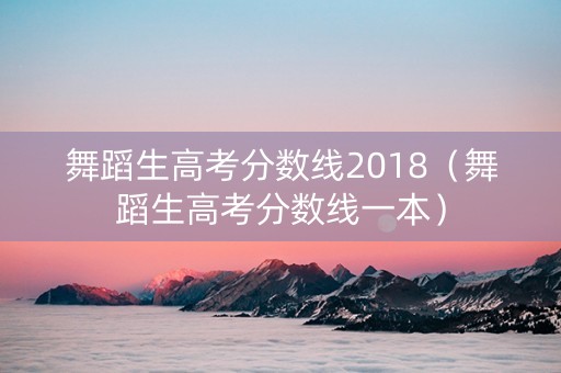 舞蹈生高考分数线2018（舞蹈生高考分数线一本）