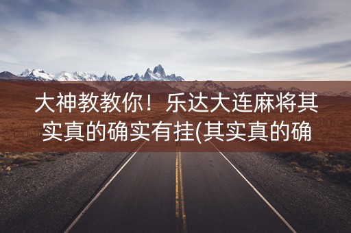 大神教教你！乐达大连麻将其实真的确实有挂(其实真的确实有挂)