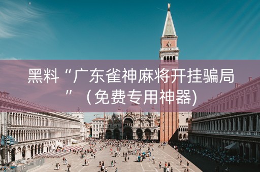 黑料“广东雀神麻将开挂骗局”（免费专用神器)