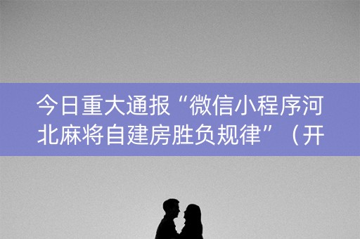今日重大通报“微信小程序河北麻将自建房胜负规律”（开挂辅助器脚本)