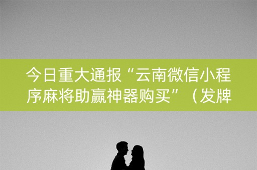 今日重大通报“云南微信小程序麻将助赢神器购买”（发牌有什么规律吗)