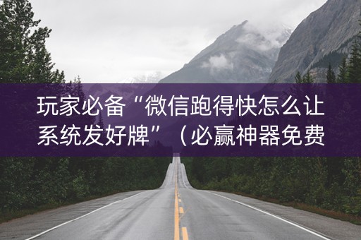 玩家必备“微信跑得快怎么让系统发好牌”（必赢神器免费安装)