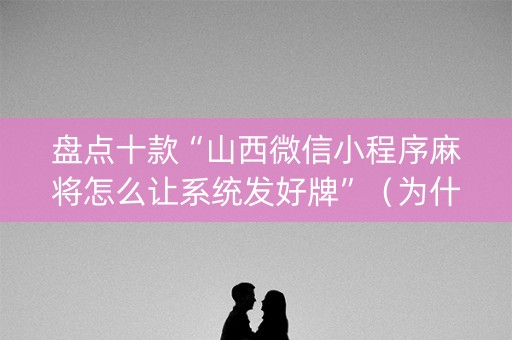 盘点十款“山西微信小程序麻将怎么让系统发好牌”（为什么有人一直赢)