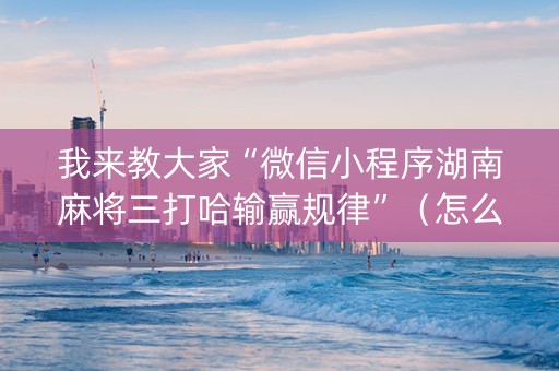 我来教大家“微信小程序湖南麻将三打哈输赢规律”（怎么设置才能赢)