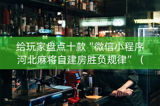 给玩家盘点十款“微信小程序河北麻将自建房胜负规律”（助赢神器购买)