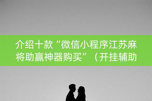 介绍十款“微信小程序江苏麻将助赢神器购买”（开挂辅助插件)