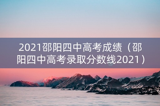 2021邵阳四中高考成绩（邵阳四中高考录取分数线2021）