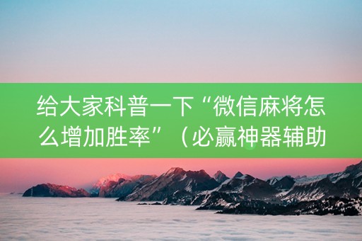 给大家科普一下“微信麻将怎么增加胜率”（必赢神器辅助器)