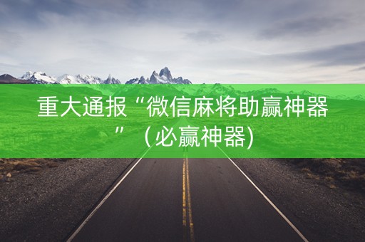 重大通报“微信麻将助赢神器”（必赢神器)