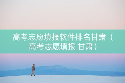 高考志愿填报软件排名甘肃（高考志愿填报 甘肃）