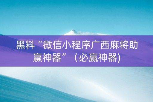 黑料“微信小程序广西麻将助赢神器”（必赢神器)