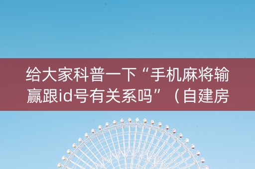 给大家科普一下“手机麻将输赢跟id号有关系吗”（自建房胜负规律)