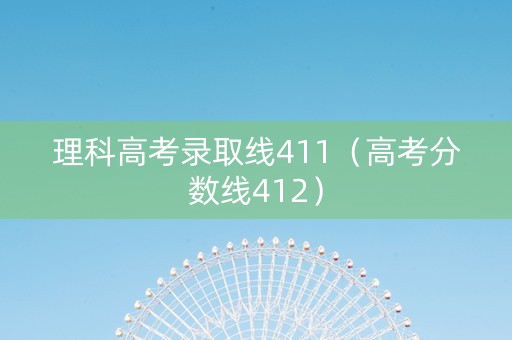 理科高考录取线411（高考分数线412）