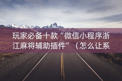 玩家必备十款“微信小程序浙江麻将辅助插件”（怎么让系统给自己好牌)