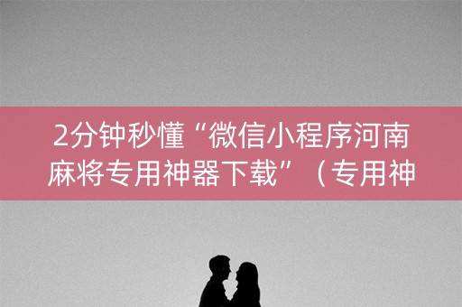 2分钟秒懂“微信小程序河南麻将专用神器下载”（专用神器下载)