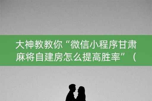 大神教教你“微信小程序甘肃麻将自建房怎么提高胜率”（助赢神器)