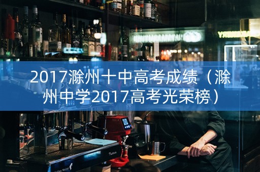 2017滁州十中高考成绩（滁州中学2017高考光荣榜）