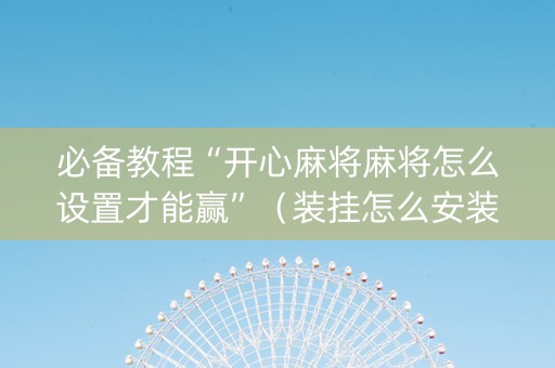 必备教程“开心麻将麻将怎么设置才能赢”（装挂怎么安装)