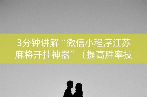3分钟讲解“微信小程序江苏麻将开挂神器”（提高胜率技巧)
