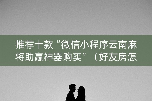 推荐十款“微信小程序云南麻将助赢神器购买”（好友房怎么才能赢)