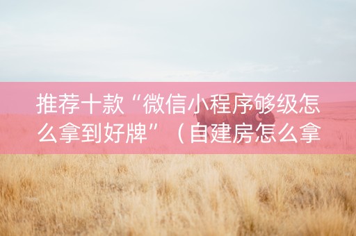 推荐十款“微信小程序够级怎么拿到好牌”（自建房怎么拿好牌)