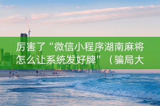 厉害了“微信小程序湖南麻将怎么让系统发好牌”（骗局大揭秘)