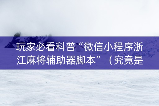 玩家必看科普“微信小程序浙江麻将辅助器脚本”（究竟是不是有挂)