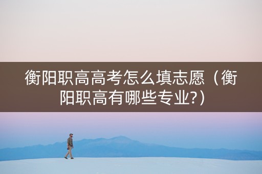 衡阳职高高考怎么填志愿（衡阳职高有哪些专业?）