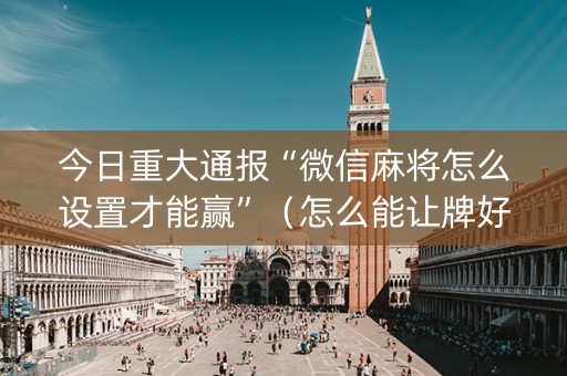 今日重大通报“微信麻将怎么设置才能赢”（怎么能让牌好一点)