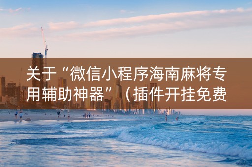 关于“微信小程序海南麻将专用辅助神器”（插件开挂免费AI)