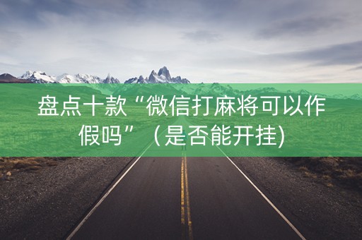 盘点十款“微信打麻将可以作假吗”（是否能开挂)